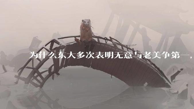 为什么东大多次表明无意与老美争第一，只是主张世界应当多极化，但老美还是打压、遏制东大，为什么？