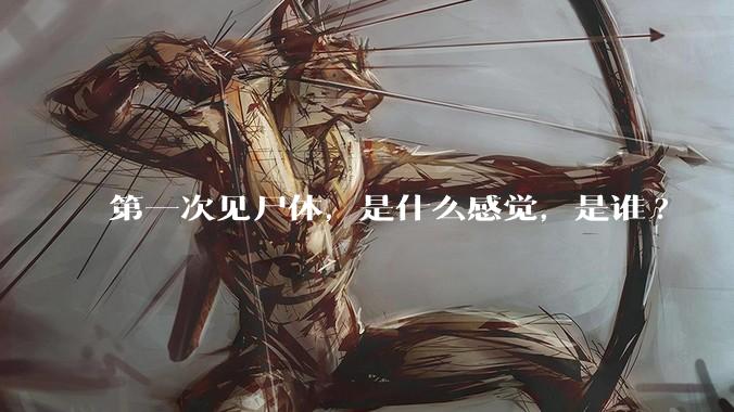 第一次见尸体，是什么感觉，是谁?