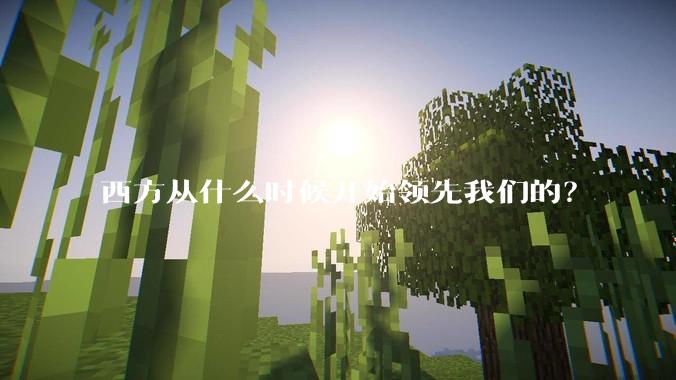 西方从什么时候开始领先我们的？