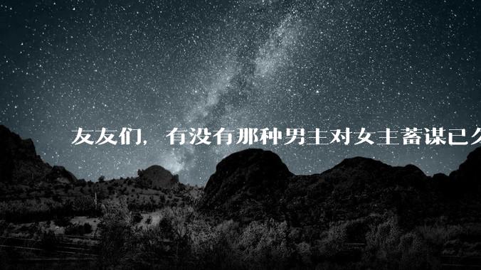 友友们，有没有那种男主对女主蓄谋已久的甜文啊？
