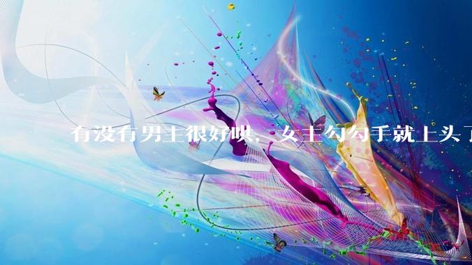 有没有男主很好哄，女主勾勾手就上头了的那种？