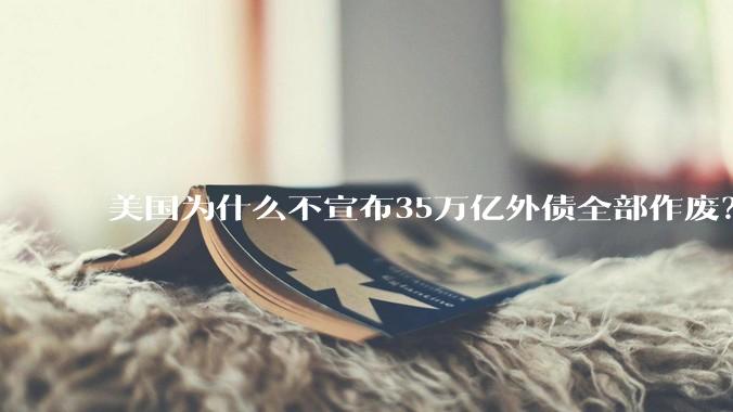 美国为什么不宣布35万亿外债全部作废？