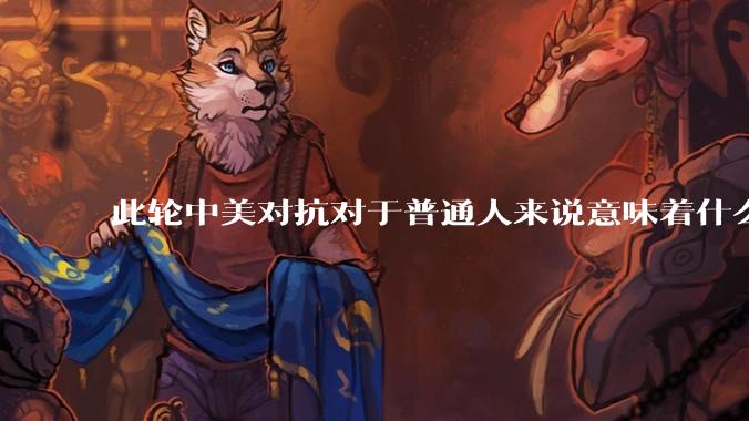 此轮中美对抗对于普通人来说意味着什么?