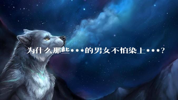 为什么那些***的男女不怕染上***？